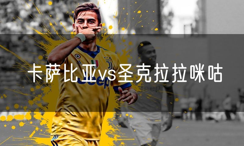 卡萨比亚vs圣克拉拉咪咕 卡萨比亚vs圣克拉拉咪咕