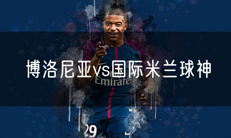 博洛尼亚vs国际米兰球神 博洛尼亚vs国际米兰球神