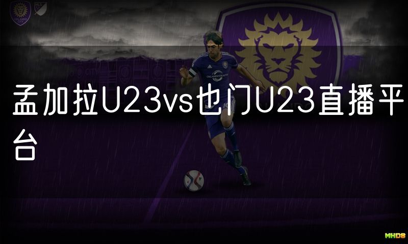 孟加拉U23vs也门U23直播平台