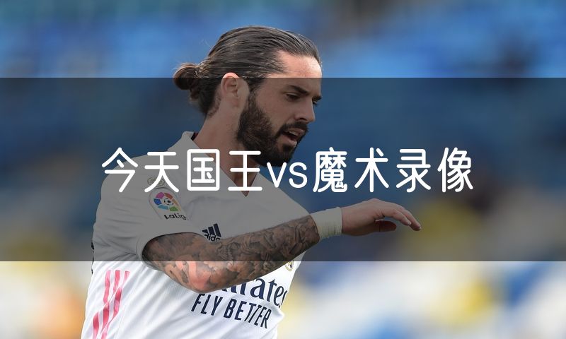今天国王vs魔术录像 今天国王vs魔术录像