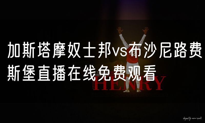 加斯塔摩奴士邦vs布沙尼路费斯堡直播在线免费观看