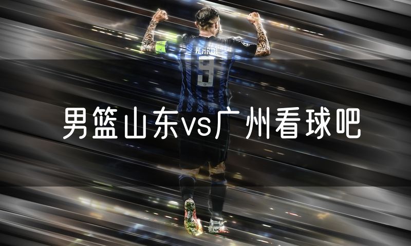 男篮山东vs广州看球吧