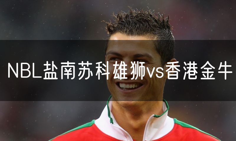 NBL盐南苏科雄狮vs香港金牛 NBL盐南苏科雄狮vs香港金牛