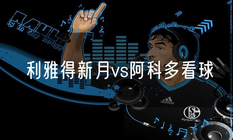 利雅得新月vs阿科多看球