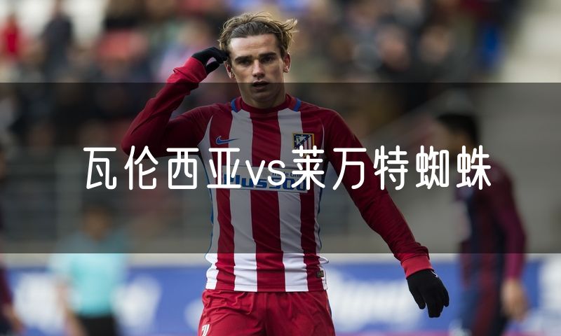 瓦伦西亚vs莱万特蜘蛛 瓦伦西亚vs莱万特蜘蛛