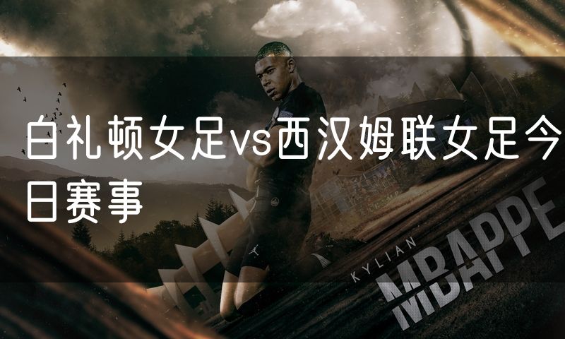 白礼顿女足vs西汉姆联女足今日赛事