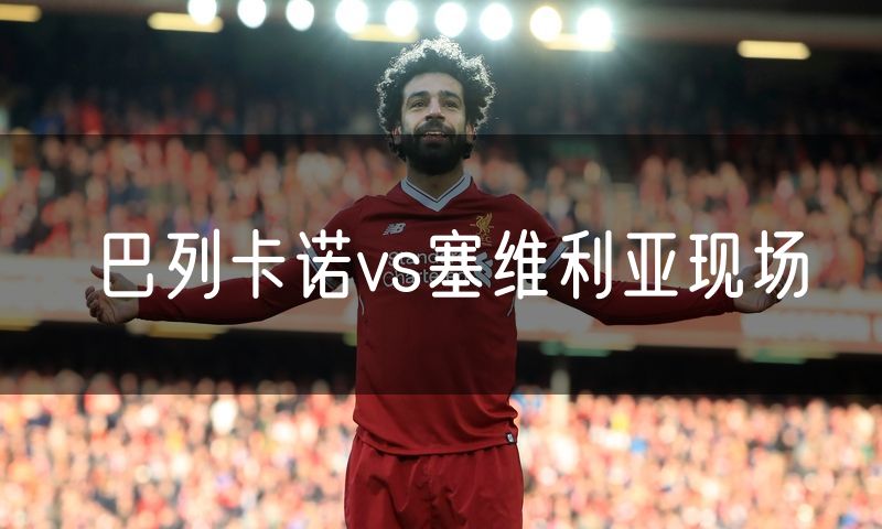 巴列卡诺vs塞维利亚现场 巴列卡诺vs塞维利亚现场