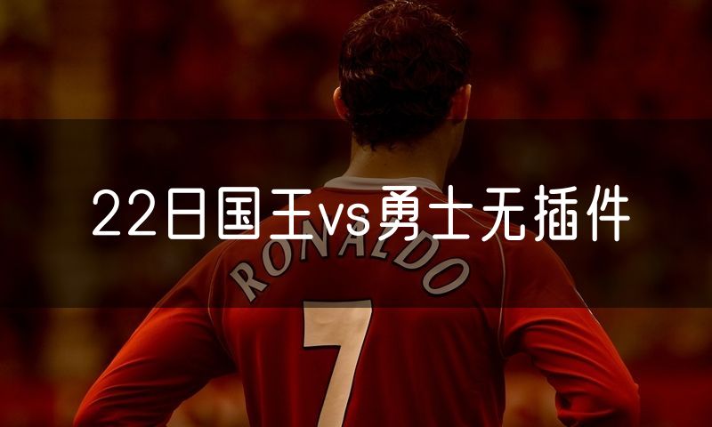 22日国王vs勇士无插件