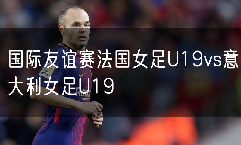 国际友谊赛法国女足U19vs意大利女足U19