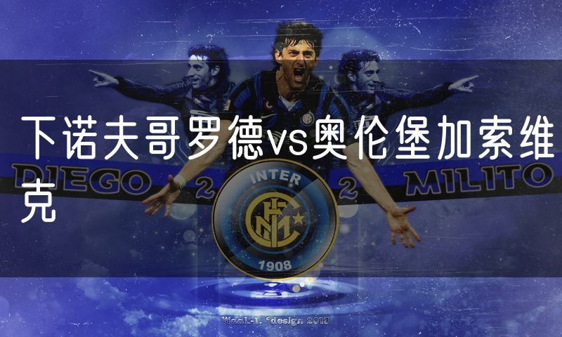 下诺夫哥罗德vs奥伦堡加索维克 下诺夫哥罗德vs奥伦堡加索维克