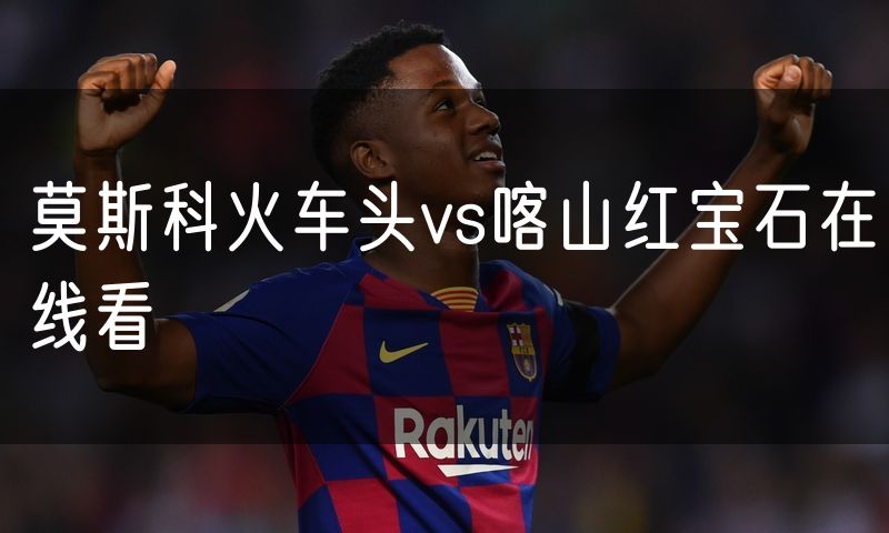 莫斯科火车头vs喀山红宝石在线看
