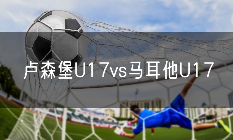 卢森堡U17vs马耳他U17 卢森堡U17vs马耳他U17