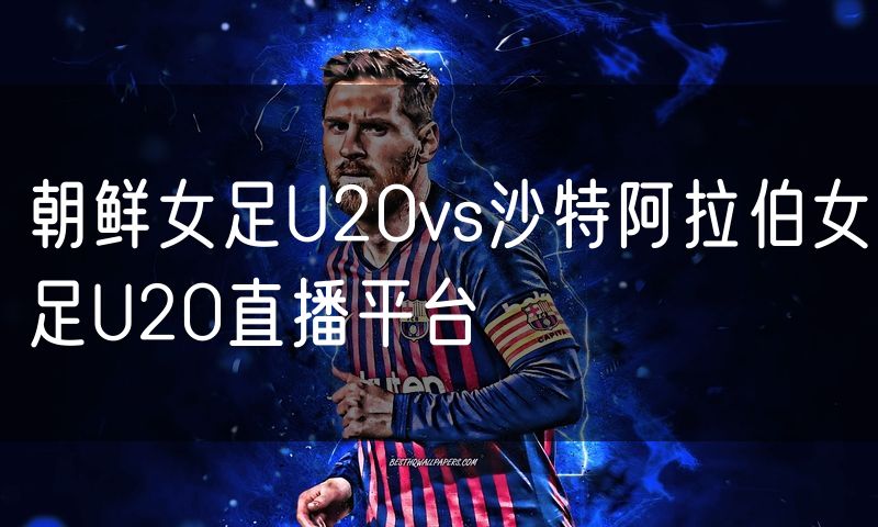 朝鲜女足U20vs沙特阿拉伯女足U20直播平台