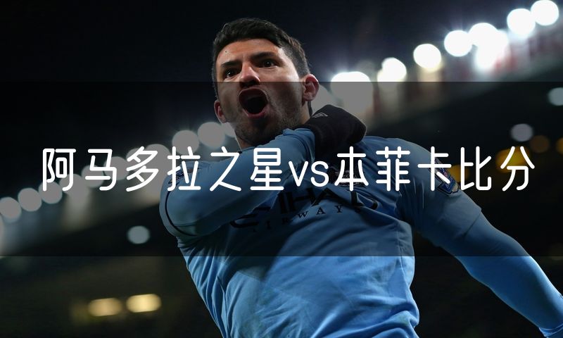阿马多拉之星vs本菲卡比分 阿马多拉之星vs本菲卡比分
