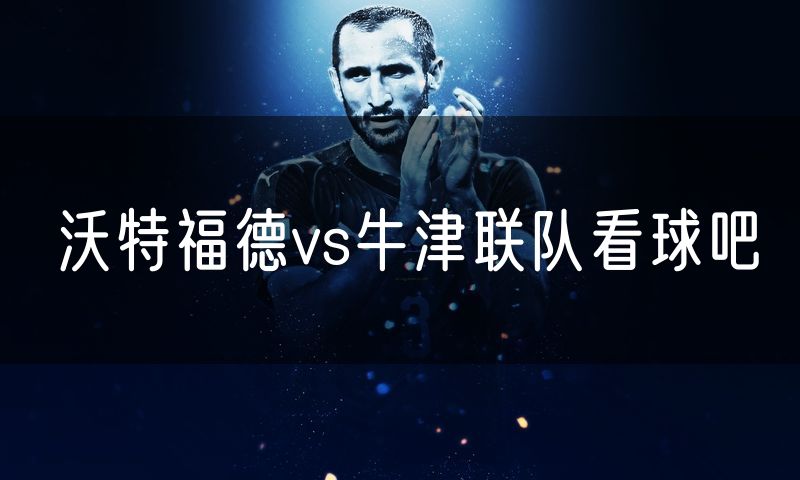 沃特福德vs牛津联队看球吧