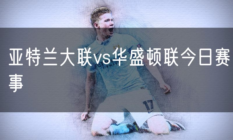 亚特兰大联vs华盛顿联今日赛事