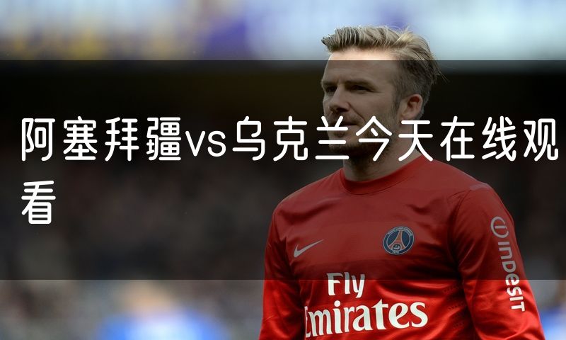 阿塞拜疆vs乌克兰今天在线观看