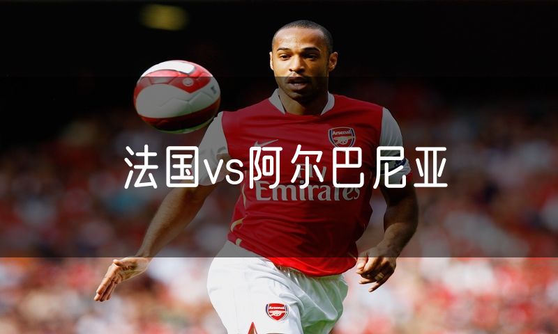 法国vs阿尔巴尼亚 法国vs阿尔巴尼亚