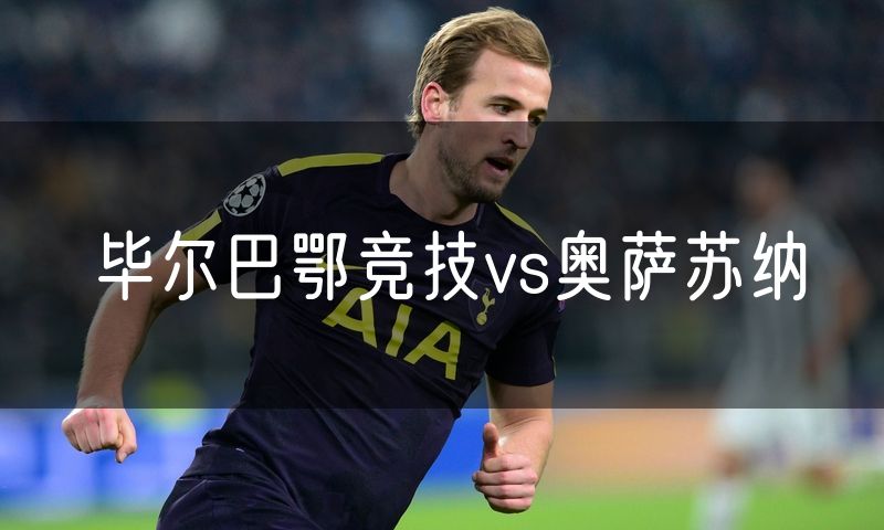 毕尔巴鄂竞技vs奥萨苏纳 毕尔巴鄂竞技vs奥萨苏纳