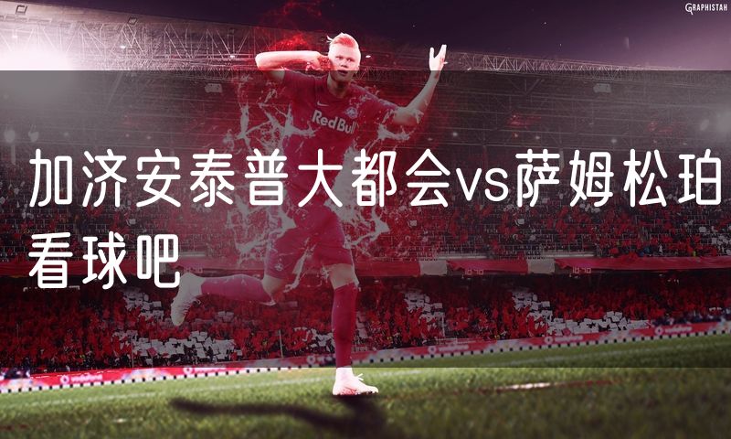 加济安泰普大都会vs萨姆松珀看球吧