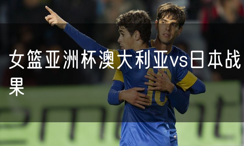 女篮亚洲杯澳大利亚vs日本战果