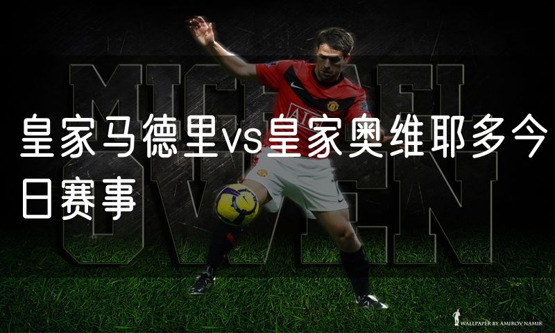 皇家马德里vs皇家奥维耶多今日赛事 皇家马德里vs皇家奥维耶多今日赛事