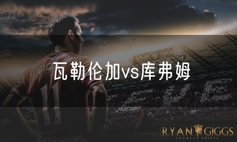 瓦勒伦加vs库弗姆 瓦勒伦加vs库弗姆