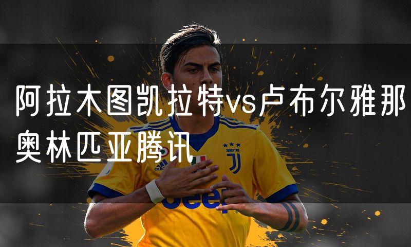 阿拉木图凯拉特vs卢布尔雅那奥林匹亚腾讯