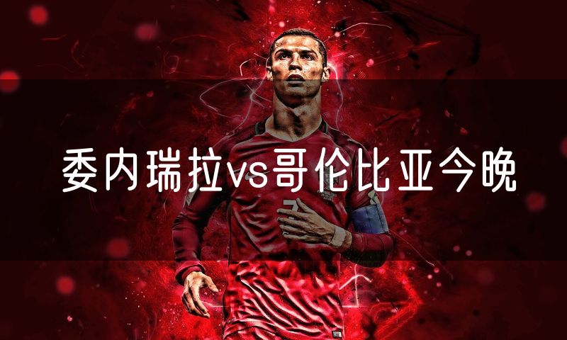 委内瑞拉vs哥伦比亚今晚