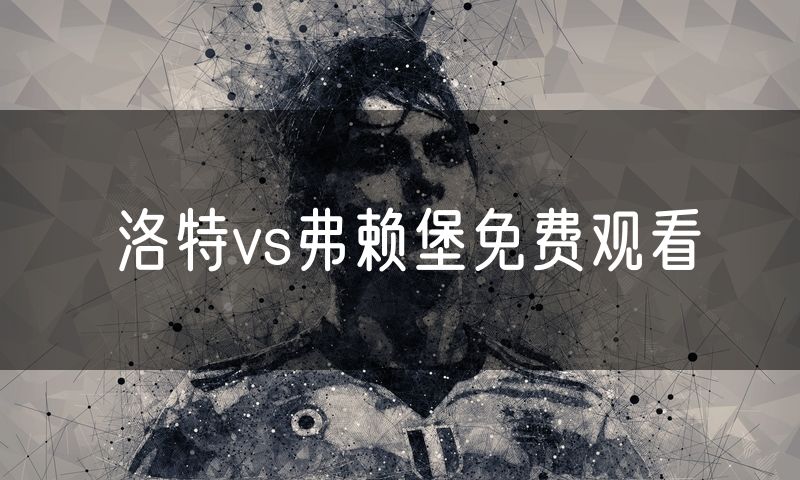 洛特vs弗赖堡免费观看 洛特vs弗赖堡免费观看