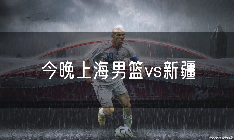 今晚上海男篮vs新疆