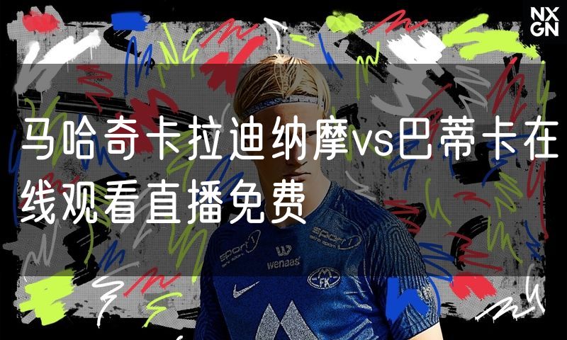 马哈奇卡拉迪纳摩vs巴蒂卡在线观看直播免费