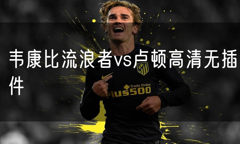 韦康比流浪者vs卢顿高清无插件 韦康比流浪者vs卢顿高清无插件