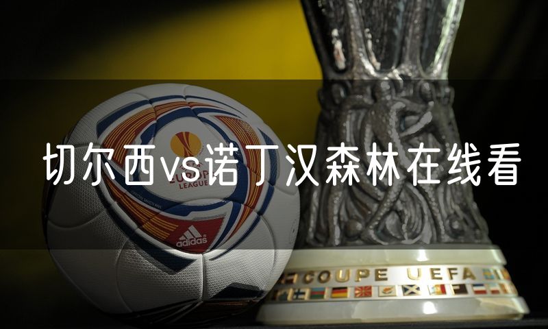 切尔西vs诺丁汉森林在线看 切尔西vs诺丁汉森林在线看