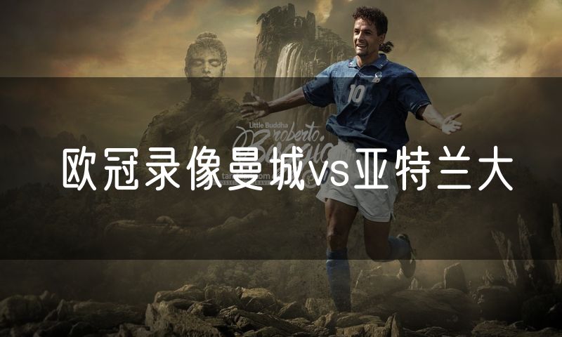 欧冠录像曼城vs亚特兰大