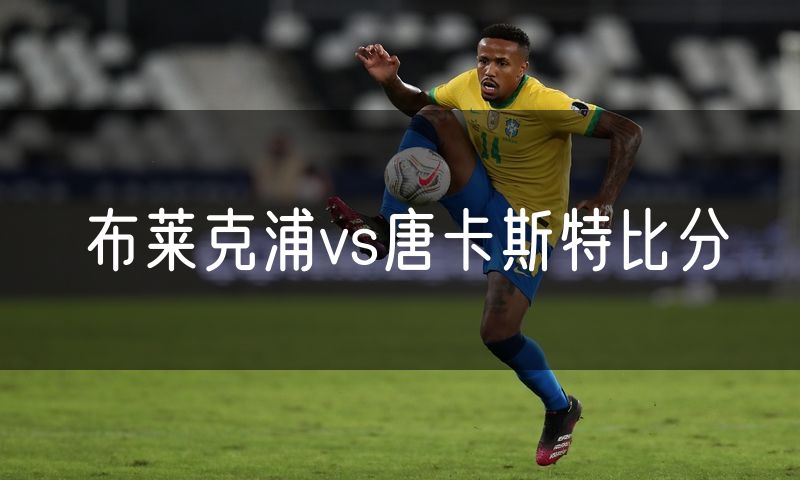 布莱克浦vs唐卡斯特比分