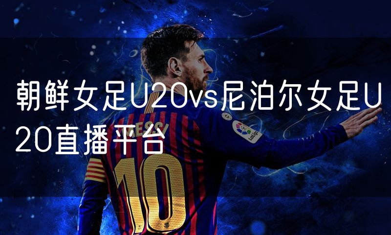 朝鲜女足U20vs尼泊尔女足U20直播平台 朝鲜女足U20vs尼泊尔女足U20直播平台