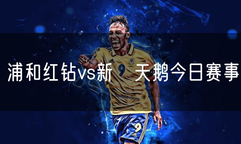浦和红钻vs新潟天鹅今日赛事