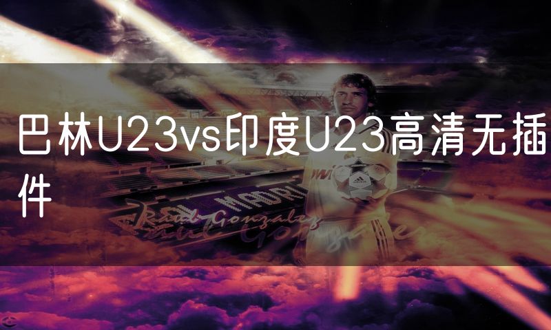 巴林U23vs印度U23高清无插件 巴林U23vs印度U23高清无插件
