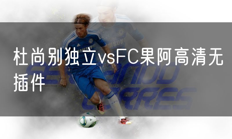 杜尚别独立vsFC果阿高清无插件 杜尚别独立vsFC果阿高清无插件