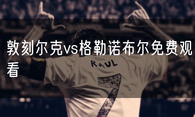 敦刻尔克vs格勒诺布尔免费观看