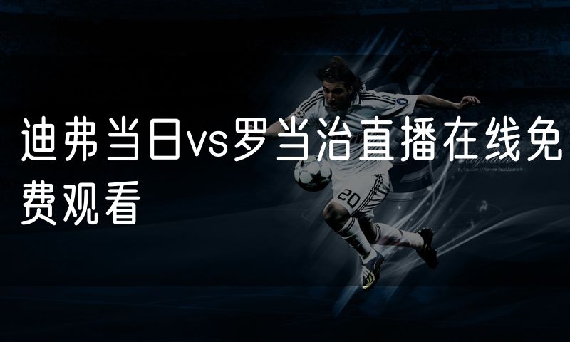 迪弗当日vs罗当治直播在线免费观看