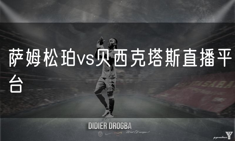 萨姆松珀vs贝西克塔斯直播平台 萨姆松珀vs贝西克塔斯直播平台