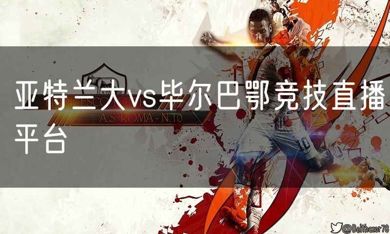 亚特兰大vs毕尔巴鄂竞技直播平台