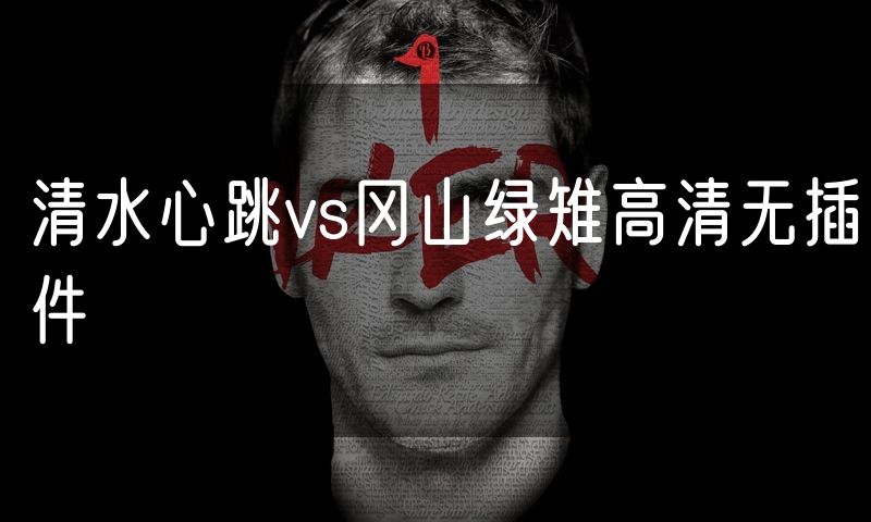 清水心跳vs冈山绿雉高清无插件
