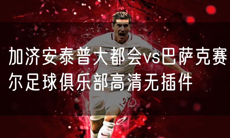 加济安泰普大都会vs巴萨克赛尔足球俱乐部高清无插件