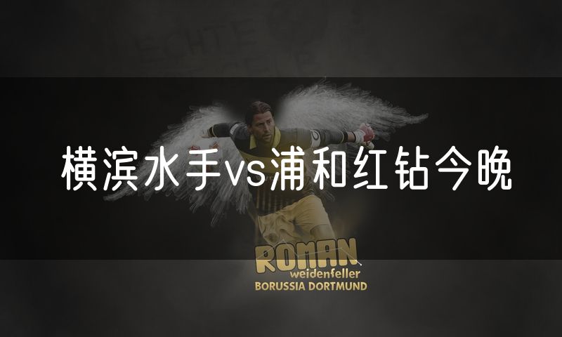 横滨水手vs浦和红钻今晚 横滨水手vs浦和红钻今晚