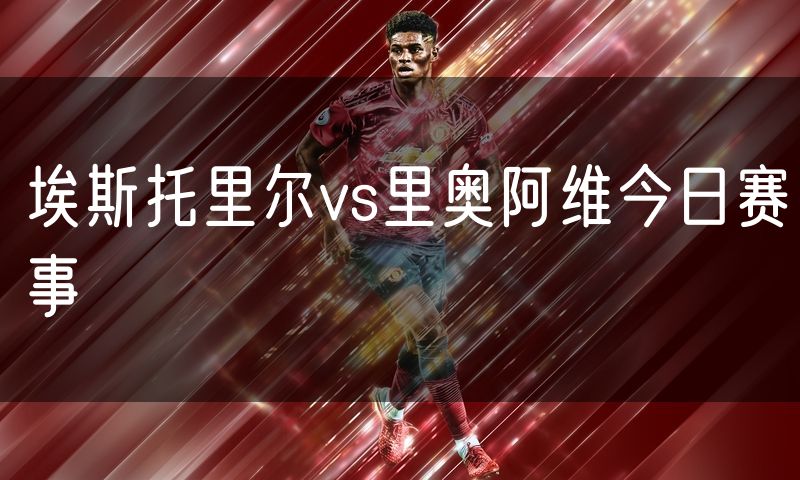 埃斯托里尔vs里奥阿维今日赛事 埃斯托里尔vs里奥阿维今日赛事