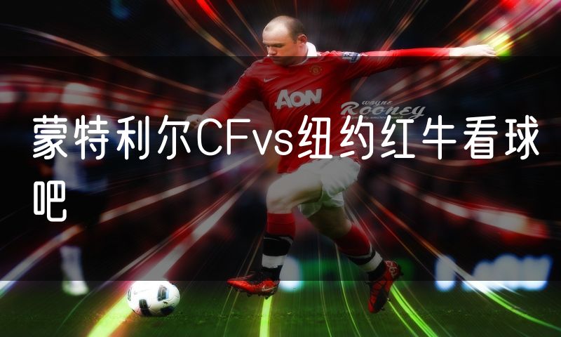 蒙特利尔CFvs纽约红牛看球吧 蒙特利尔CFvs纽约红牛看球吧