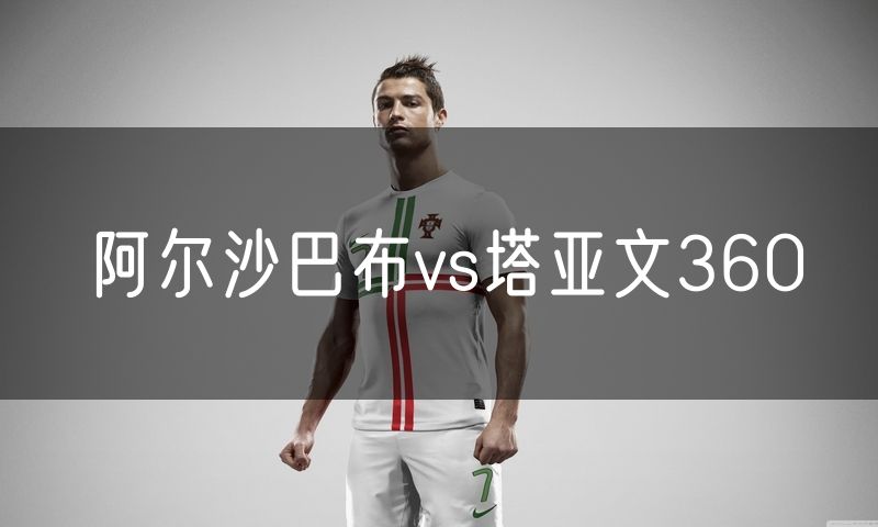 阿尔沙巴布vs塔亚文360 阿尔沙巴布vs塔亚文360